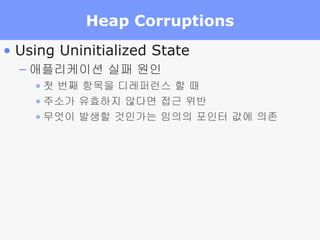 Heap Corruptions Using Uninitialized State 애플리케이션 실패 원인 첫 번째 항목을 디레퍼런스 할 때 주소가 유효하지 않다면 접근 위반 무엇이 발생할 것인가는 임의의 포인터 값에 의존 