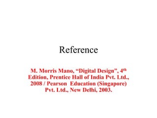 Reference
M. Morris Mano, “Digital Design”, 4th
Edition, Prentice Hall of India Pvt. Ltd.,
2008 / Pearson Education (Singapore)
Pvt. Ltd., New Delhi, 2003.
 