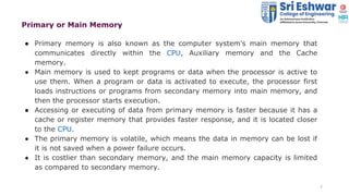 7
Primary or Main Memory
● Primary memory is also known as the computer system's main memory that
communicates directly wi...
