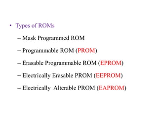 • Types of ROMs
– Mask Programmed ROM
– Programmable ROM (PROM)
– Erasable Programmable ROM (EPROM)
– Electrically Erasable PROM (EEPROM)
– Electrically Alterable PROM (EAPROM)
 