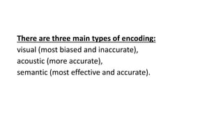 There are three main types of encoding:
visual (most biased and inaccurate),
acoustic (more accurate),
semantic (most effective and accurate).
 