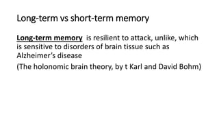 Long-term vs short-term memory
Long-term memory is resilient to attack, unlike, which
is sensitive to disorders of brain tissue such as
Alzheimer’s disease
(The holonomic brain theory, by t Karl and David Bohm)
 