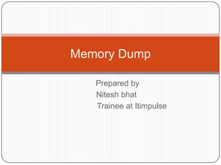 Memory Dump

   Prepared by
   Nitesh bhat
   Trainee at Itimpulse
 
