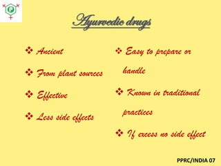 Ayurvedic drugs
 Ancient
 From plant sources
 Effective

 Less side effects

 Easy to prepare or

handle

 Known in traditional
practices
 If excess no side effect
PPRC/INDIA 07

 