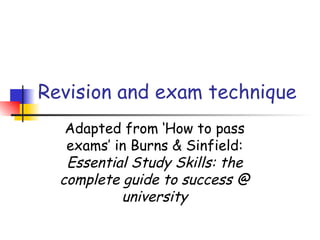 Revision and exam technique
   Adapted from ‘How to pass
   exams’ in Burns & Sinfield:
   Essential Study Skills: the
  complete guide to success @
           university
 