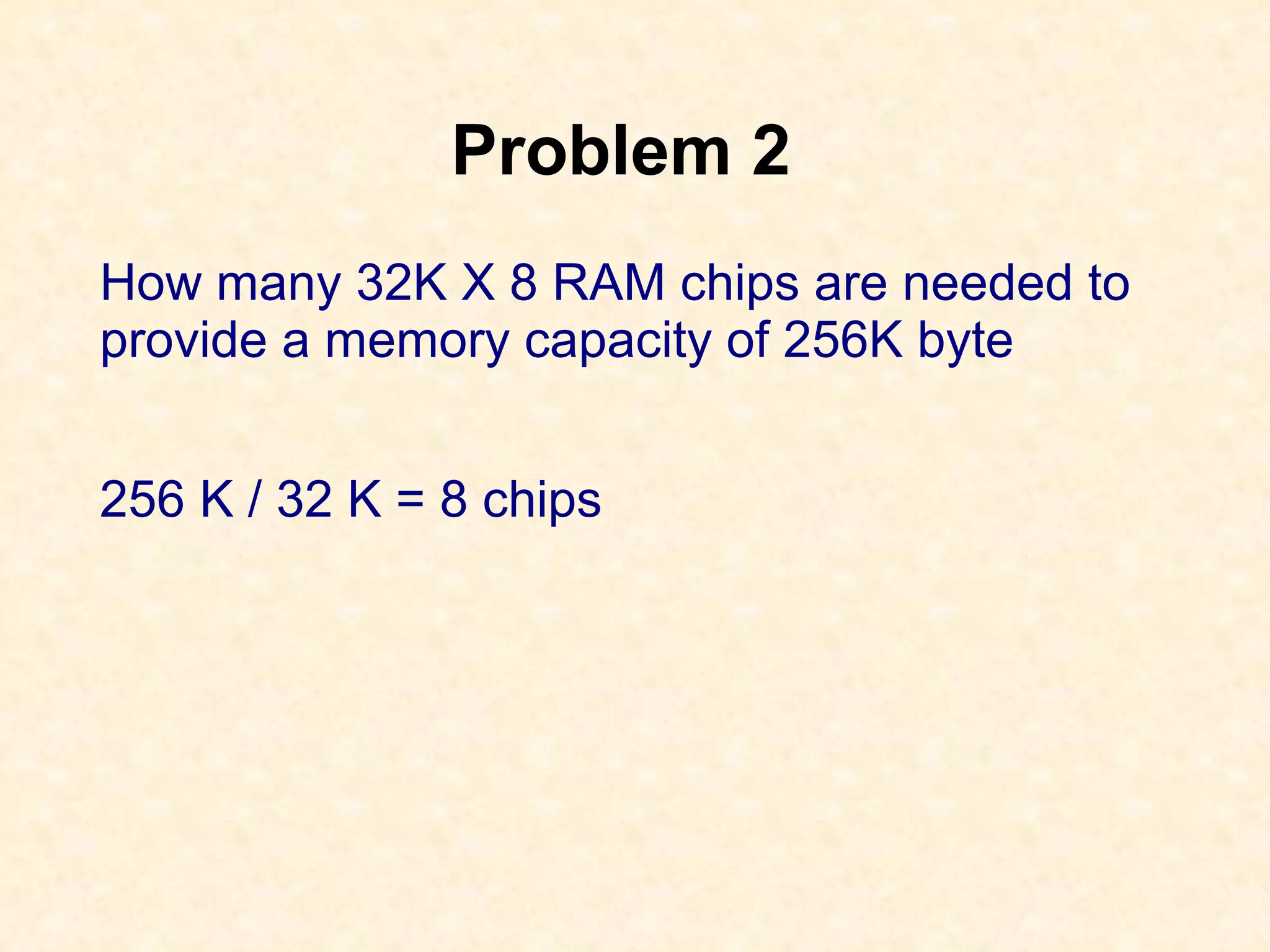 Problem 2
How many 32K X 8 RAM chips are needed to
provide a memory capacity of 256K byte
256 K / 32 K = 8 chips
 