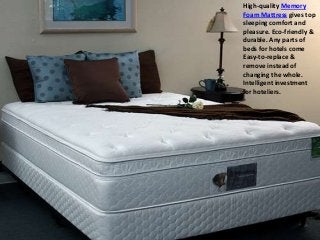 High-quality Memory
Foam Mattress gives top
sleeping comfort and
pleasure. Eco-friendly &
durable. Any parts of
beds for hotels come
Easy-to-replace &
remove instead of
changing the whole.
Intelligent investment
for hoteliers.
 