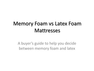 Memory Foam vs Latex Foam
       Mattresses

 A buyer’s guide to help you decide
 between memory foam and latex
 