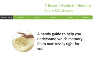A Buyer’s Guide to Memory
                                   Foam Mattresses
Memory Foam   Benefits   Quality      Density   Thickness   Cool Fabrics




                             A handy guide to help you
                             understand which memory
                             foam mattress is right for
                             you
 