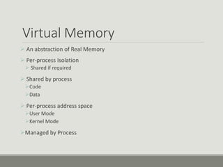 Virtual Memory
 An abstraction of Real Memory
 Per-process Isolation
 Shared if required
 Shared by process
Code
Data
 Per-process address space
User Mode
Kernel Mode
Managed by Process
 