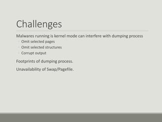 Challenges
Malwares running is kernel mode can interfere with dumping process
◦ Omit selected pages
◦ Omit selected structures
◦ Corrupt output
Footprints of dumping process.
Unavailability of Swap/Pagefile.
 