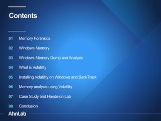 Contents
01

Memory Forensics

02

Windows Memory

03

Windows Memory Dump and Analysis

04

What is Volatility

05

Installing Volatility on Windows and BackTrack

06

Memory analysis using Volatility

07

Case Study and Hands-on Lab

08

Conclusion

 