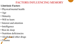 FACTORS INFLUENCING MEMORY
1.Intrinsic Factors
• Physical/mental health
• Age
• Maturity
• Will to learn
• Interest and attention
• Intelligence
• Rest & sleep
• Nutrition deficiencies
• Alcohol and other drugs
• Trauma
 