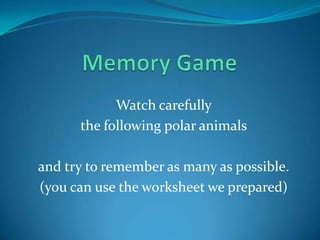Watch carefully
the following polar animals
and try to remember as many as possible.
(you can use the worksheet we prepared)

 