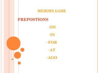 MEMORY GAME

PREPOSTIONS
          •
              ON
              •IN

          •FOR

           •AT

          •AGO
 
