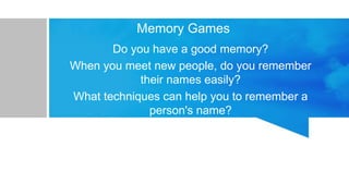 Memory Games
Do you have a good memory?
When you meet new people, do you remember
their names easily?
What techniques can help you to remember a
person's name?
 