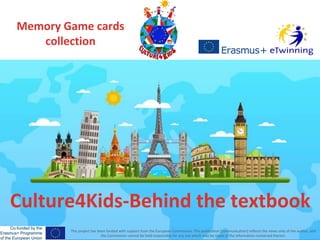Culture4Kids-Behind the textbook
Memory Game cards
collection
This project has been funded with support from the European Commission. This publication [communication] reflects the views only of the author, and
the Commission cannot be held responsible for any use which may be made of the information contained therein.
 