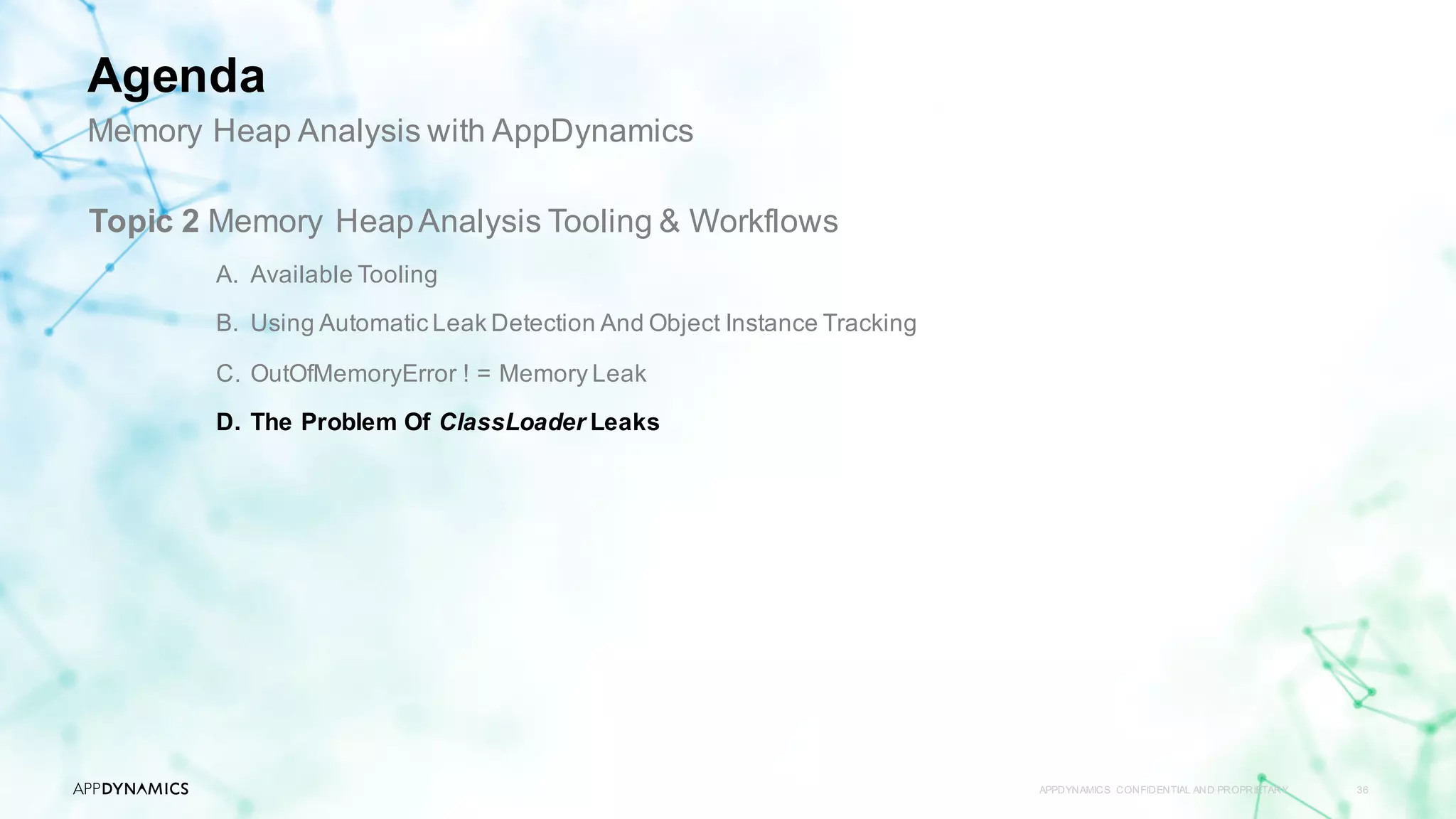 APPDYNAMICS CONFIDENTIAL AND PROPRIETARY 36
Topic 2 Memory HeapAnalysis Tooling & Workflows
A. Available Tooling
B. Using Automatic Leak Detection And Object Instance Tracking
C. OutOfMemoryError ! = Memory Leak
D. The Problem Of ClassLoader Leaks
Memory Heap Analysis with AppDynamics
Agenda
 
