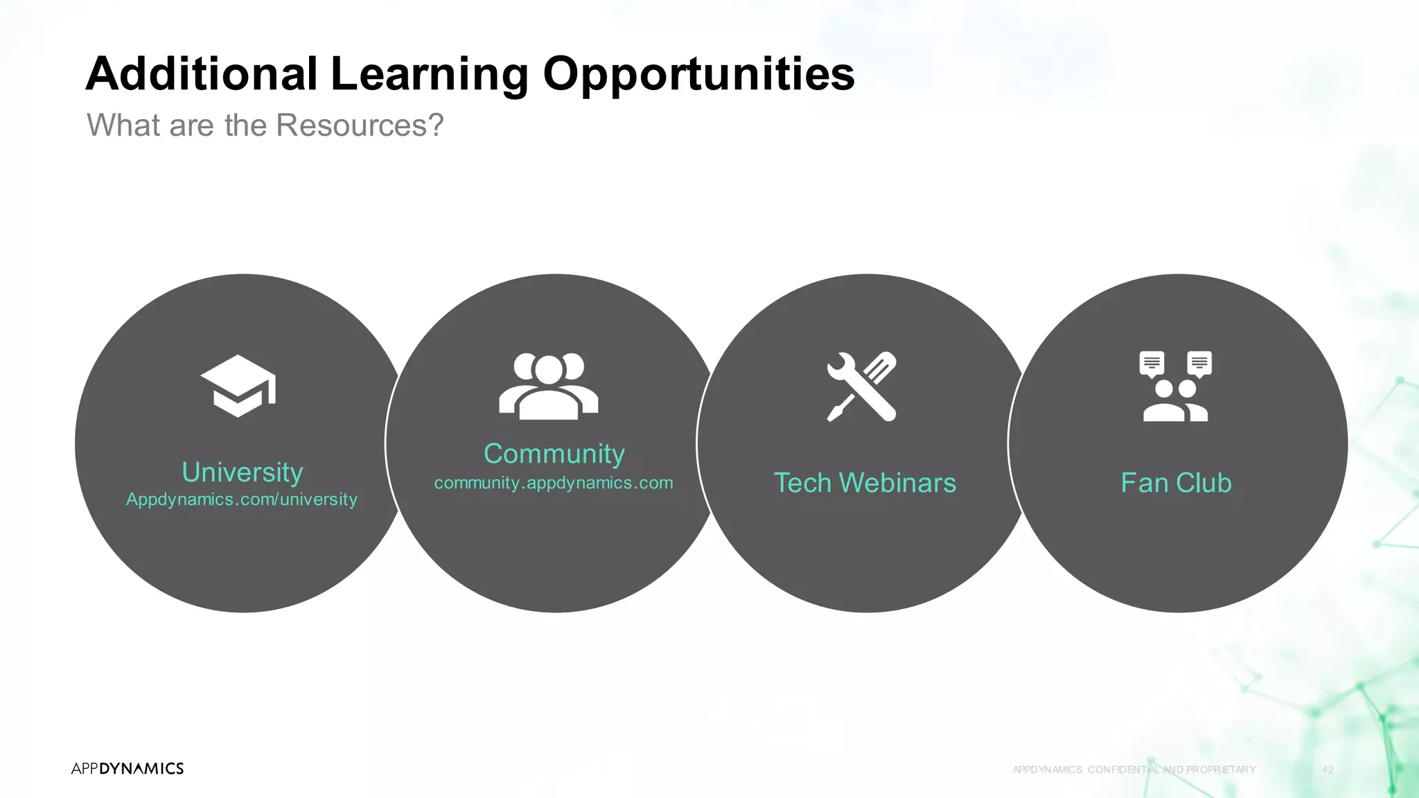 University
Appdynamics.com/university
Community
community.appdynamics.com Tech Webinars
Additional Learning Opportunities
APPDYNAMICS CONFIDENTIAL AND PROPRIETARY 42
What are the Resources?
Fan Club
 