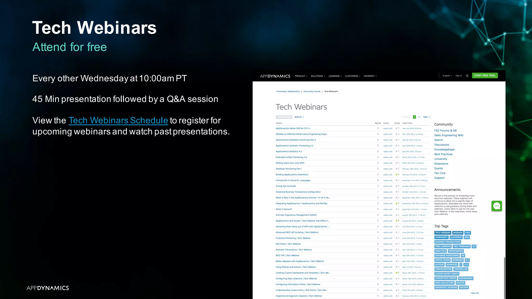 Tech Webinars
APPDYNAMICS CONFIDENTIAL AND PROPRIETARY 45
Attend for free
Every other Wednesday at10:00am PT
45 Min presentation followed by a Q&A session
View the Tech Webinars Schedule to register for
upcoming webinars and watch pastpresentations.
 