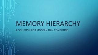 MEMORY HIERARCHY
A SOLUTION FOR MODERN DAY COMPUTING
 