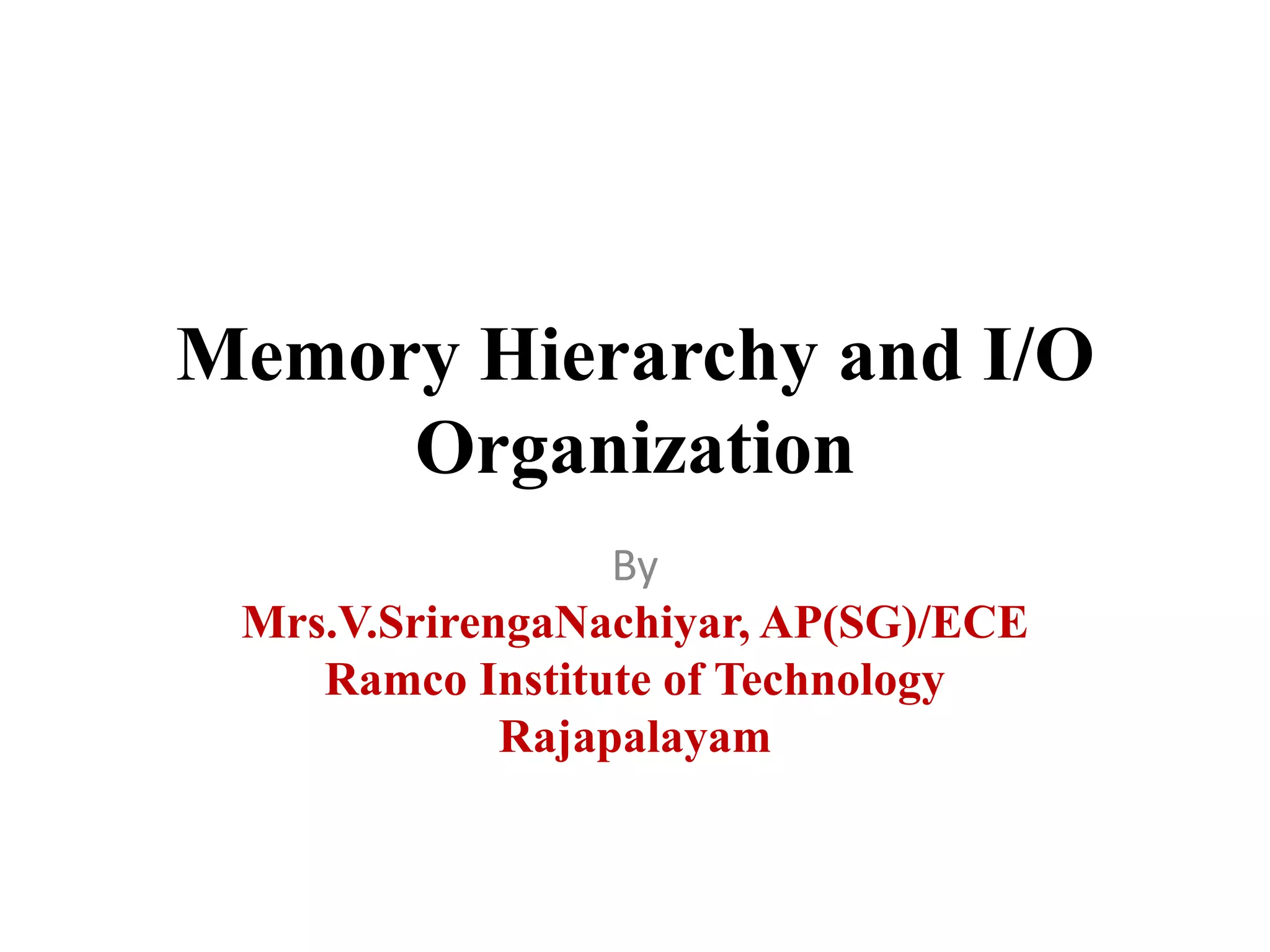 Memory Hierarchy and I/O
Organization
By
Mrs.V.SrirengaNachiyar, AP(SG)/ECE
Ramco Institute of Technology
Rajapalayam
 