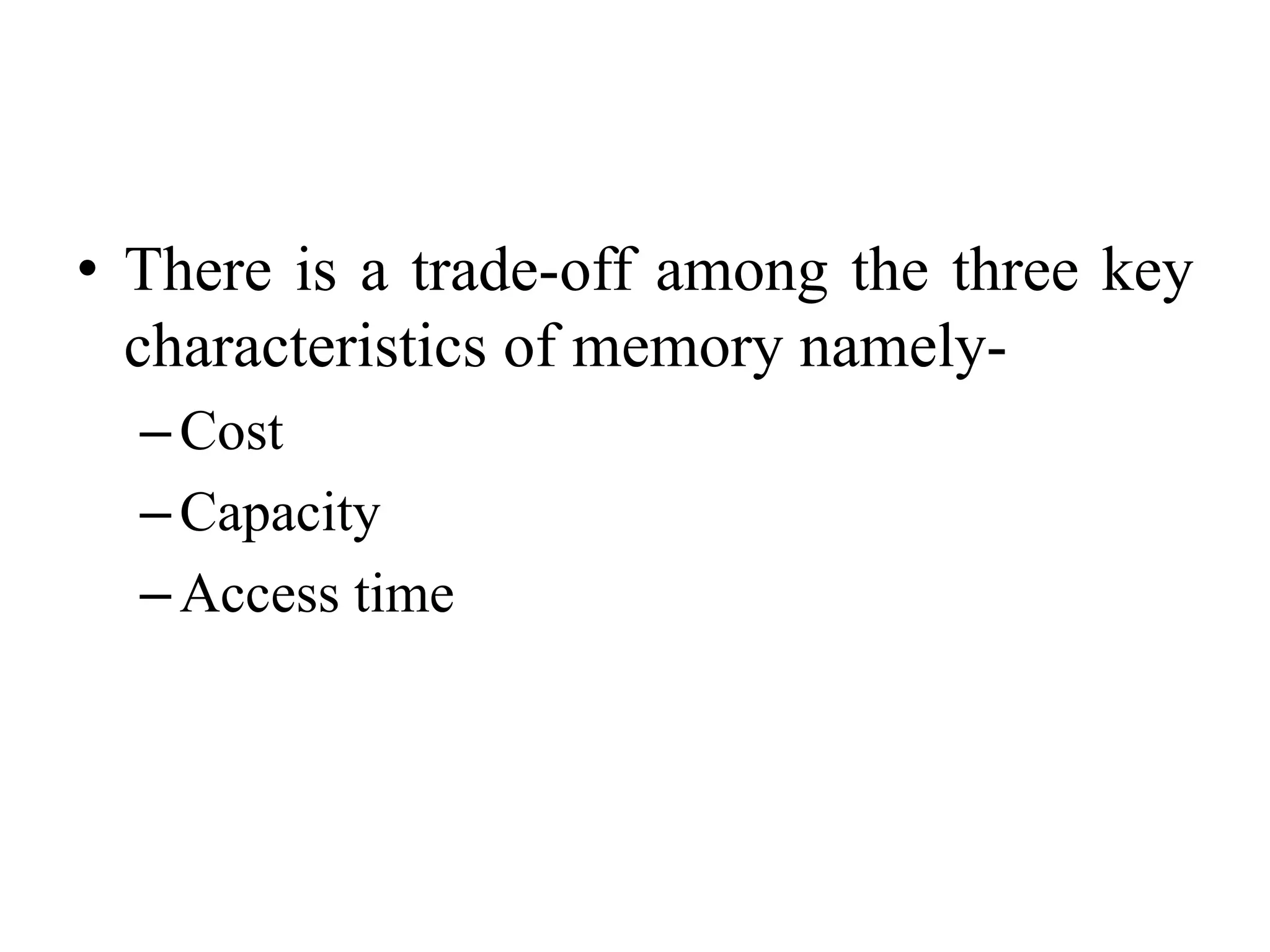 • There is a trade-off among the three key
characteristics of memory namely-
–Cost
–Capacity
–Access time
 