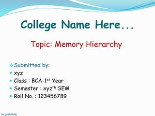 College Name Here...
Submitted by:
 xyz
 Class : BCA-1st Year
 Semester : xyzth SEM
 Roll No. : 123456789
Topic: Memory Hierarchy
by geekshelp
 