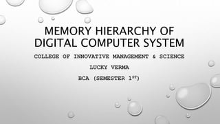 MEMORY HIERARCHY OF
DIGITAL COMPUTER SYSTEM
COLLEGE OF INNOVATIVE MANAGEMENT & SCIENCE
LUCKY VERMA
BCA (SEMESTER 1ST)
 