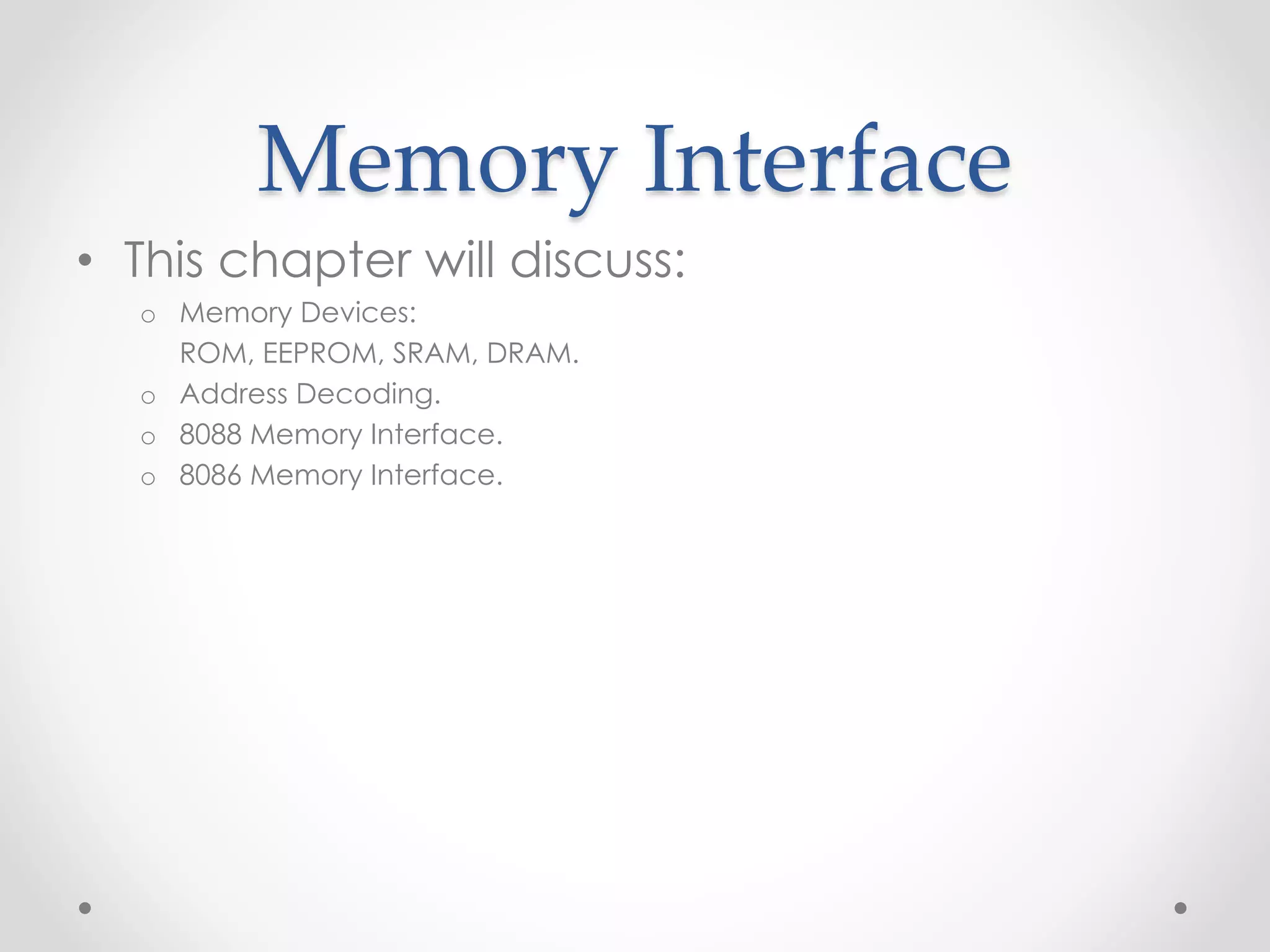 Memory Interface
• This chapter will discuss:
o Memory Devices:
ROM, EEPROM, SRAM, DRAM.
o Address Decoding.
o 8088 Memory Interface.
o 8086 Memory Interface.
 