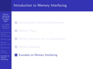 Memory
Interfacing
with Micro-
controller
8051
Dr. Nilesh
Bhaskarrao
Bahadure
Semiconductor
Memory
Fundamentals
Memory Types
Memory
Structure and
its
requirements
Memory
Decoding
Examples on
Memory
Interfacing
Introduction to Memory Interfacing
1 Semiconductor Memory Fundamentals
2 Memory Types
3 Memory Structure and its requirements
4 Memory Decoding
5 Examples on Memory Interfacing
 