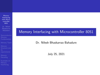 Memory
Interfacing
with Micro-
controller
8051
Dr. Nilesh
Bhaskarrao
Bahadure
Semiconductor
Memory
Fundamentals
Memory Types
Memory
Structure and
its
requirements
Memory
Decoding
Examples on
Memory
Interfacing
Memory Interfacing with Microcontroller 8051
Dr. Nilesh Bhaskarrao Bahadure
July 25, 2021
 