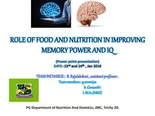 ROLE OF FOOD AND NUTRITION IN IMPROVING
MEMORY POWER AND IQ
(Power point presentation)
TEAMINCHARGE: B. Rajalakshmi , assistant professor.
Teammembers : g.sowmiya
b .Gunaselvi
I. M.Sc.(N&D)
PG Department of Nutrition And Dietetics, JMC, Trichy-20.
 