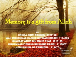 Memory is a gift from Allah
                     by:
        ERISSA BINTI ROMMEL 1110122
WAN MUHAMMAD HAZMIE BIN WAN HUSSIN 1114899
    SYAUQAT ATHIR BIN MOHD PUAT 1013193
 MUHAMMAD FIRDAUS BIN MOHD RASIDI 1110067
      NORHASNIDA BT ZAINUDIN 1119470
 