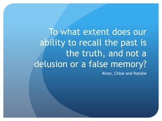 To what extent does our
 ability to recall the past is
        the truth, and not a
delusion or a false memory?
                  Kiran, Chloe and Natalie
 