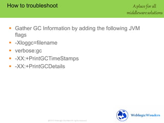 How to troubleshoot

 Gather GC Information by adding the following JVM
flags
 -Xloggc=filename
 verbose:gc
 -XX:+PrintGCTimeStamps
 -XX:+PrintGCDetails

 