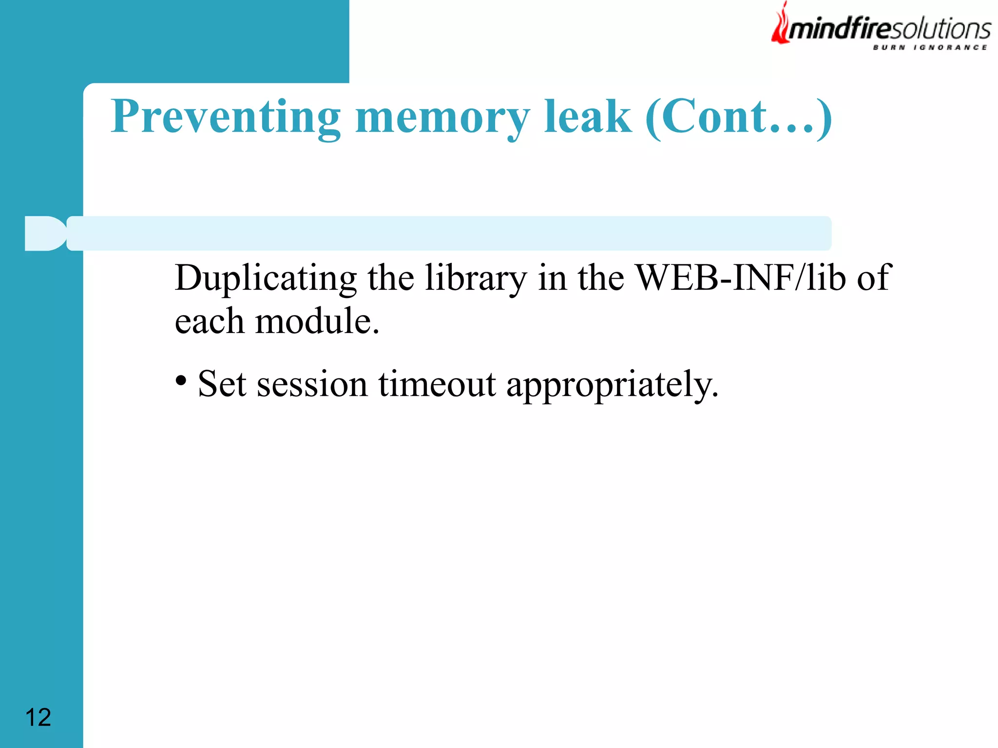 Preventing memory leak (Cont…)
Duplicating the library in the WEB-INF/lib of
each module.


12

Set session timeout appropriately.

 