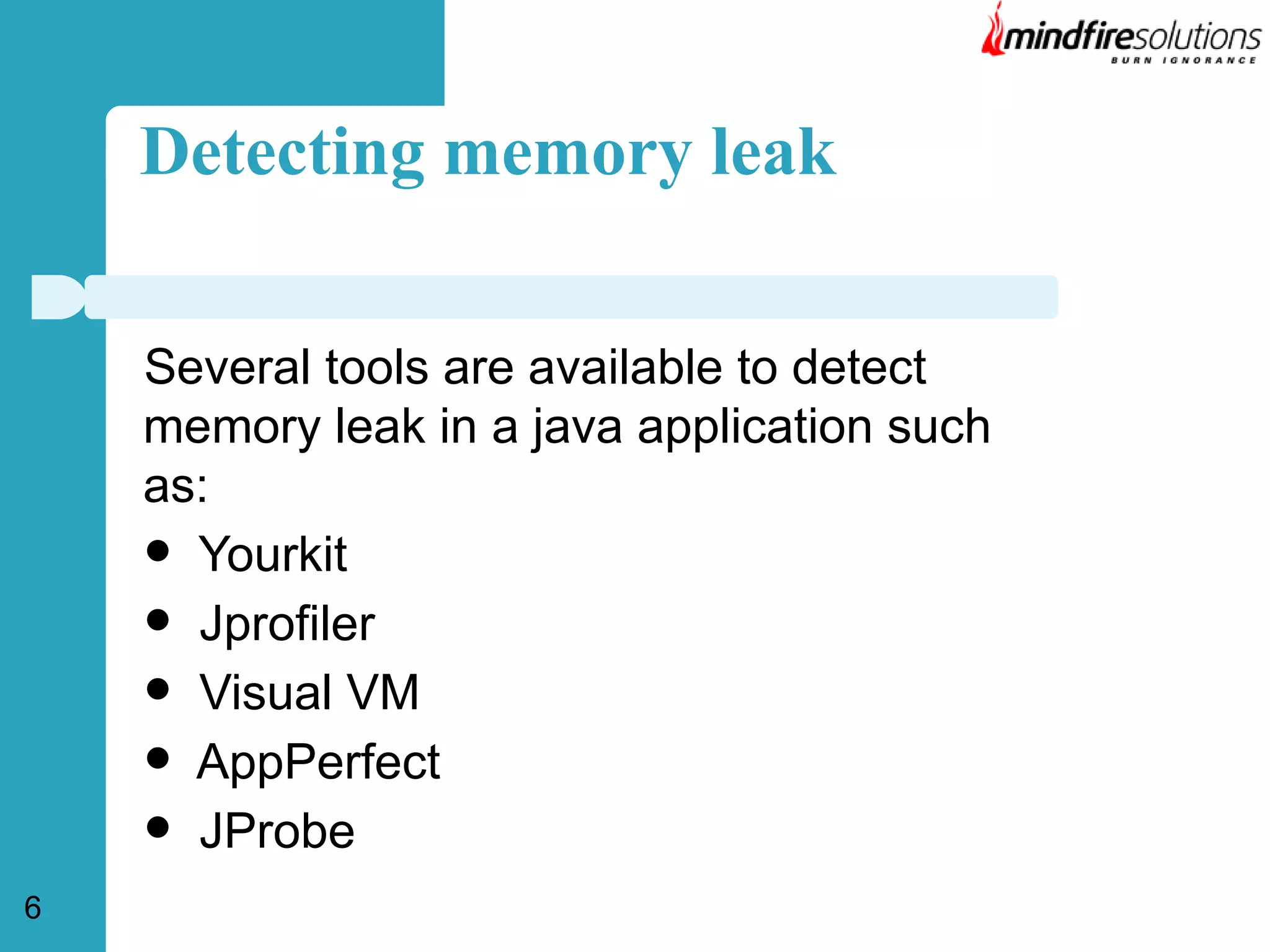 Detecting memory leak
Several tools are available to detect
memory leak in a java application such
as:
 Yourkit
 Jprofiler
 Visual VM
 AppPerfect
 JProbe
6

 