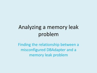 Analyzing a memory leak
problem
Finding the relationship between a
misconfigured DBAdapter and a
memory leak problem
 