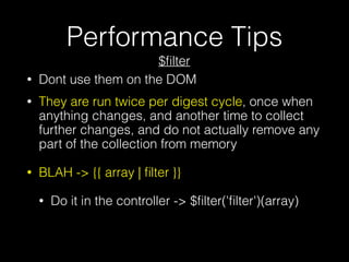Performance Tips
• Dont use them on the DOM
• They are run twice per digest cycle, once when
anything changes, and another time to collect
further changes, and do not actually remove any
part of the collection from memory
• BLAH -> {{ array | ﬁlter }}
• Do it in the controller -> $ﬁlter('ﬁlter')(array)
$ﬁlter
 
