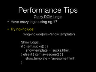 Performance Tips
Crazy DOM Logic
%ng-include(src="show.template")
Show Logic:
if ( item.sucks() ) {
show.template = ‘sucks.html';
} else if ( item.awesome() ) {
show.template = ‘awesome.html';
}
• Have crazy logic using ng-if?
• Try ng-include!
 