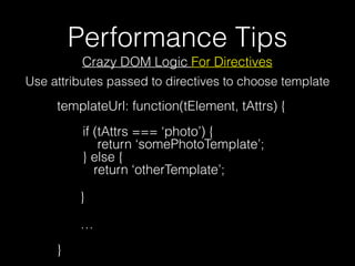 Performance Tips
Crazy DOM Logic For Directives
templateUrl: function(tElement, tAttrs) { 
 
if (tAttrs === ‘photo’) { 
return ‘somePhotoTemplate’; 
} else { 
return ‘otherTemplate’;
}
… 
 
}
Use attributes passed to directives to choose template
 