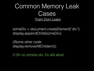 Common Memory Leak
Cases
someDiv = document.createElement(“div”);
display.appendChild(someDiv);
//Some other code
display.removeAllChildern();
// Oh no zombie div, it’s still alive!
Them Dom Leaks
 