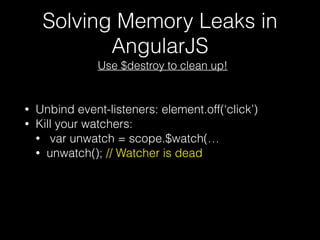Solving Memory Leaks in
AngularJS
Use $destroy to clean up!
• Unbind event-listeners: element.off(‘click’)
• Kill your watchers:
• var unwatch = scope.$watch(…
• unwatch(); // Watcher is dead
 