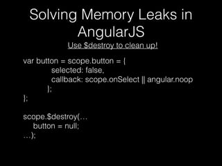 Solving Memory Leaks in
AngularJS
Use $destroy to clean up!
var button = scope.button = {
selected: false,
callback: scope.onSelect || angular.noop
};
};
scope.$destroy(…
button = null;
…);
 