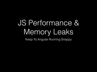 JS Performance &
Memory Leaks
Keep Yo Angular Running Snappy
 