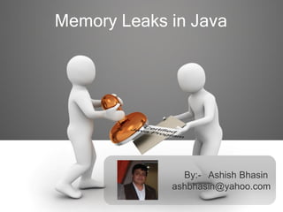 Memory Leaks in Java
By:- Ashish Bhasin
ashbhasin@yahoo.com
 