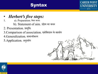 • Herbert’s five steps:
1. a). Preparation. िैयार करना।
b). Statement of aim. उद्देश्य का कथन
2. Presentation. प्रस्िुशि।
3.Comparison of association. एसोशसएिन के सहयोग
4.Generalization. सामान्यीकरण
5.Application. अनुप्रयोग
Syntax
 