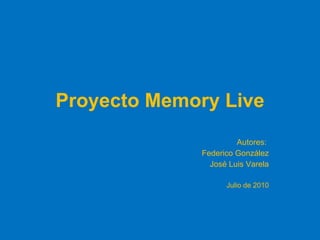 Proyecto Memory Live Autores:  Federico González José Luis Varela Julio de 2010 