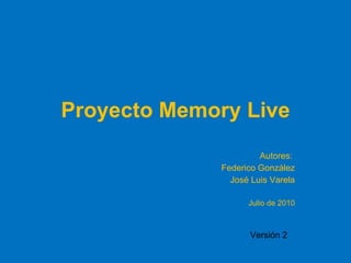 Proyecto Memory Live Autores:  Federico González José Luis Varela Julio de 2010 Versión 2 